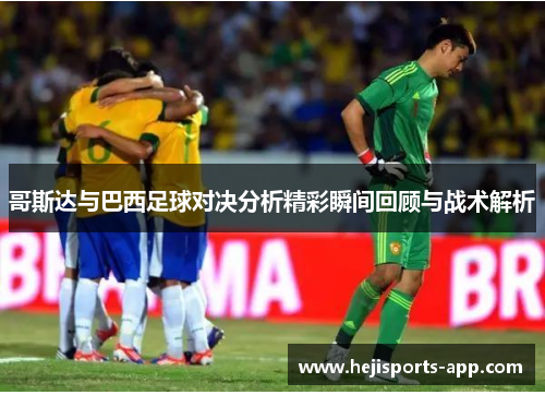 哥斯达与巴西足球对决分析精彩瞬间回顾与战术解析