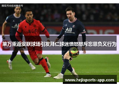 莱万重返安联球场引发拜仁球迷愤怒怒斥忘恩负义行为
